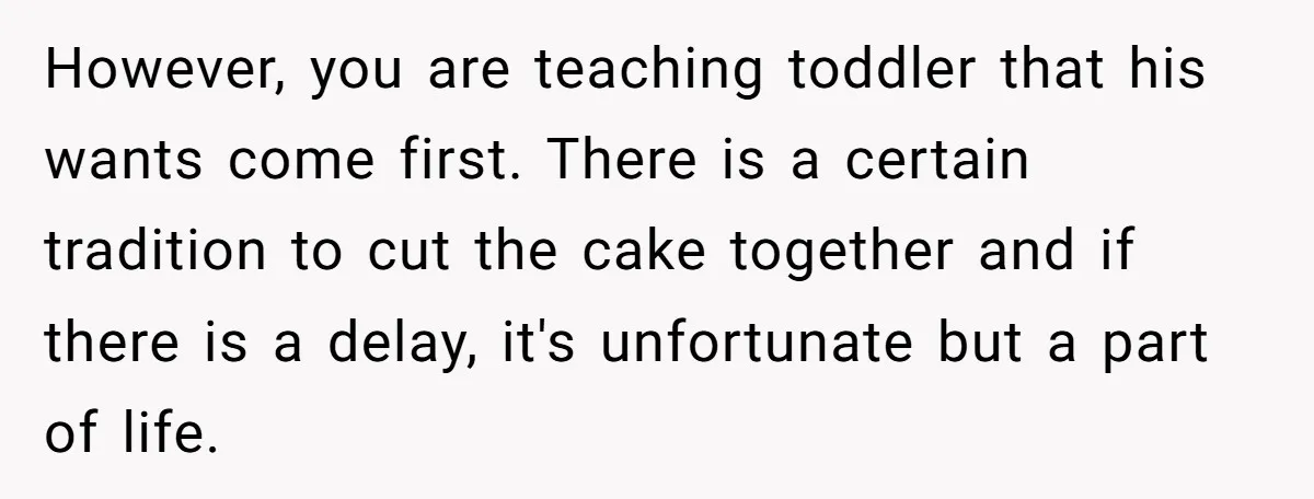 However, you are teaching toddler that his wants come first. There is a certain tradition to cut the cake together and if there is a delay, it's unfortunate but a...