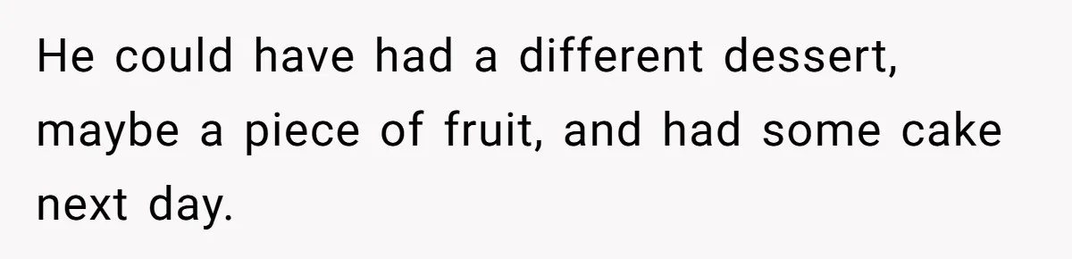 He could have had a different dessert, maybe a piece of fruit, and had some cake next day.