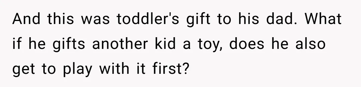 And this was toddler's gift to his dad. What if he gifts another kid a toy, does he also get to play with it first?