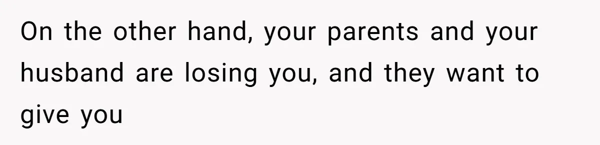 On the other hand, your parents and your husband are losing you, and they want to give you