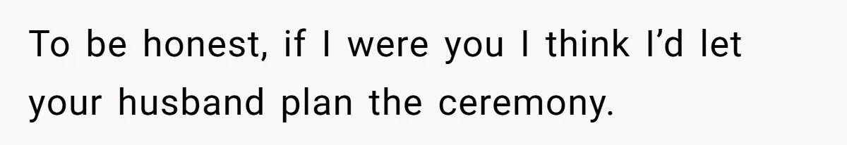 To be honest, if I were you I think I’d let your husband plan the ceremony.