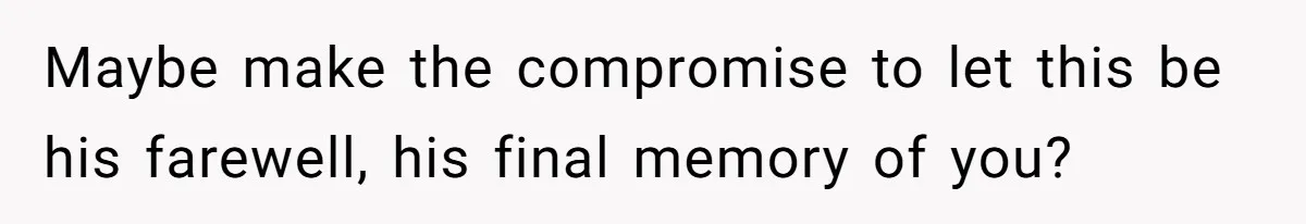 Maybe make the compromise to let this be his farewell, his final memory of you?