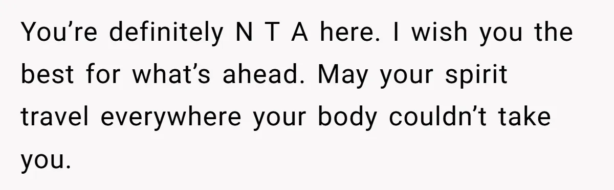 You’re definitely N T A here. I wish you the best for what’s ahead. May your spirit travel everywhere your body couldn’t take you.