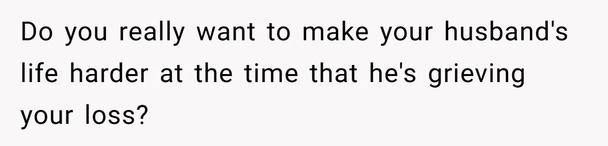 Do you really want to make your husband's life harder at the time that he's grieving your loss?