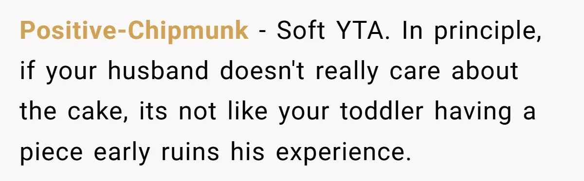 Positive-Chipmunk − Soft YTA. In principle, if your husband doesn't really care about the cake, its not like your toddler having a piece early ruins his experience.