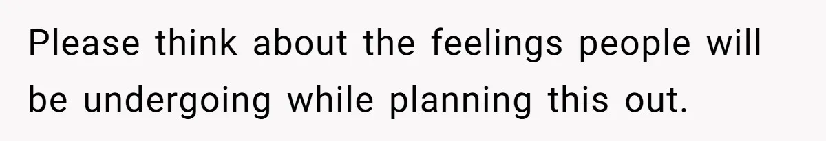 Please think about the feelings people will be undergoing while planning this out.