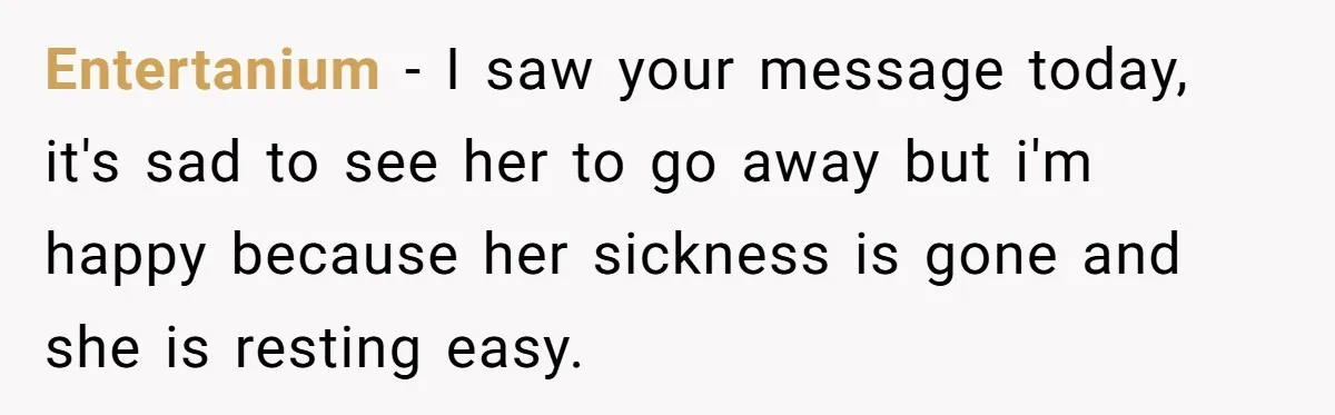 Entertanium − I saw your message today, it's sad to see her to go away but i'm happy because her sickness is gone and she is resting easy.