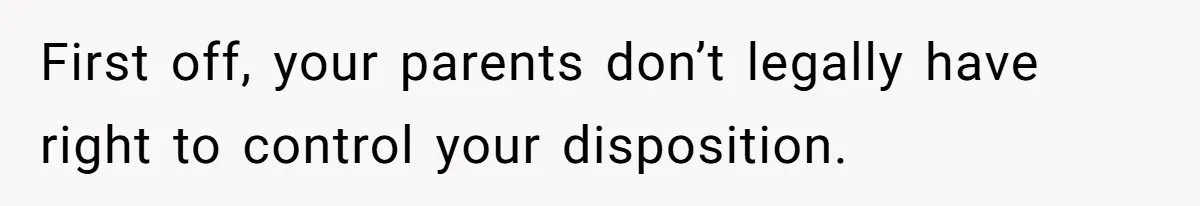First off, your parents don’t legally have right to control your disposition.