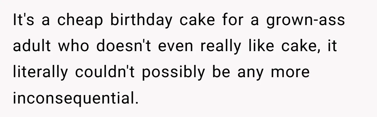 It's a cheap birthday cake for a grown-ass adult who doesn't even really like cake, it literally couldn't possibly be any more inconsequential.