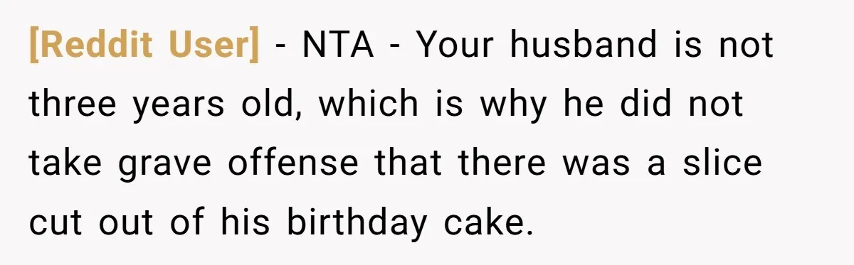 [Reddit User] − NTA - Your husband is not three years old, which is why he did not take grave offense that there was a slice cut out of his...