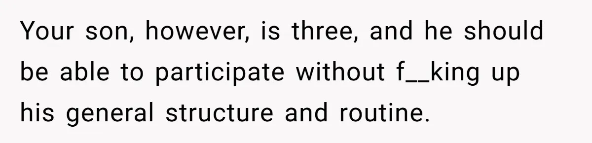 Your son, however, is three, and he should be able to participate without f__king up his general structure and routine.