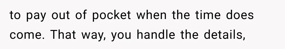 to pay out of pocket when the time does come. That way, you handle the details,