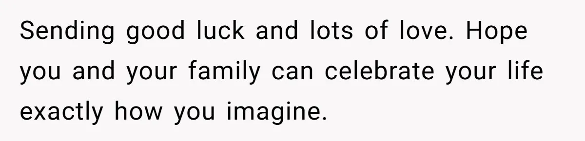 Sending good luck and lots of love. Hope you and your family can celebrate your life exactly how you imagine.