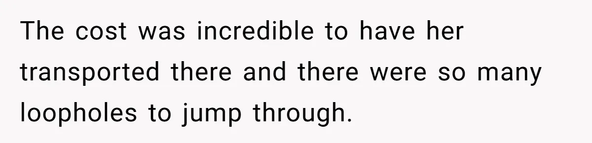 The cost was incredible to have her transported there and there were so many loopholes to jump through.