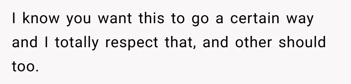 I know you want this to go a certain way and I totally respect that, and other should too.