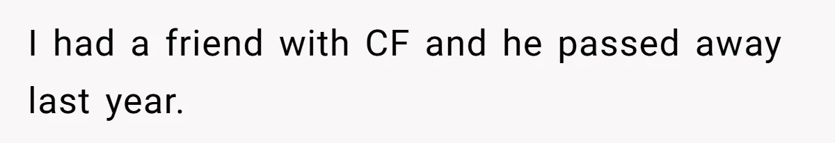 I had a friend with CF and he passed away last year.