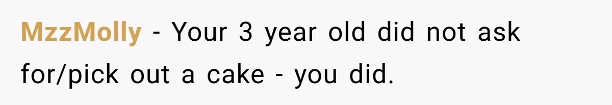 MzzMolly − Your 3 year old did not ask for/pick out a cake - you did.