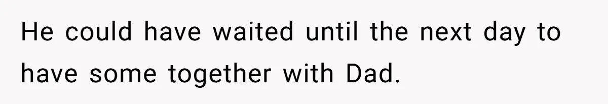 He could have waited until the next day to have some together with Dad.