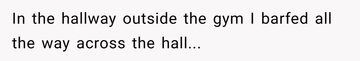 In the hallway outside the gym I barfed all the way across the hall...