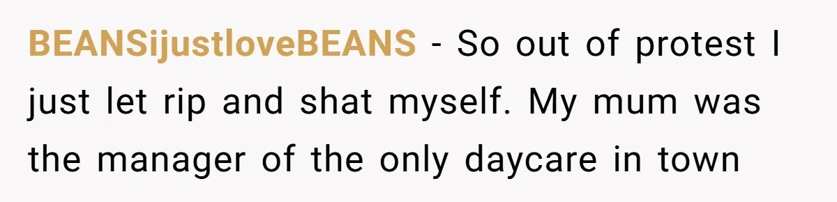 BEANSijustloveBEANS - So out of protest I just let rip and shat myself. My mum was the manager of the only daycare in town