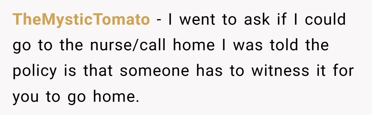 TheMysticTomato - I went to ask if I could go to the nurse/call home I was told the policy is that someone has to witness it for you to go...