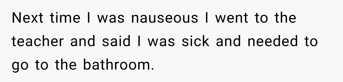 Next time I was nauseous I went to the teacher and said I was sick and needed to go to the bathroom.