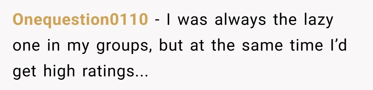 Onequestion0110 - I was always the lazy one in my groups, but at the same time I’d get high ratings...
