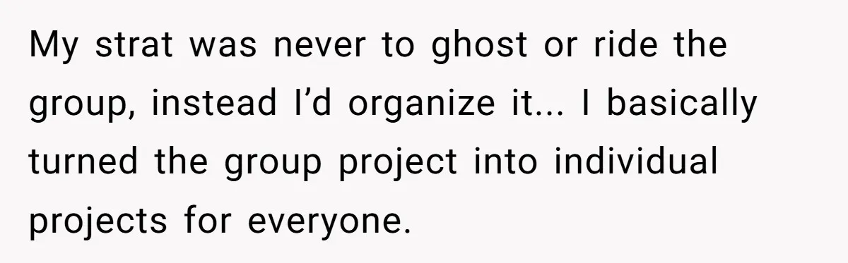 My strat was never to ghost or ride the group, instead I’d organize it... I basically turned the group project into individual projects for everyone.