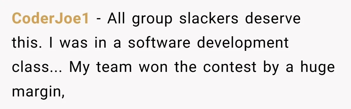 CoderJoe1 - All group slackers deserve this. I was in a software development class... My team won the contest by a huge margin,