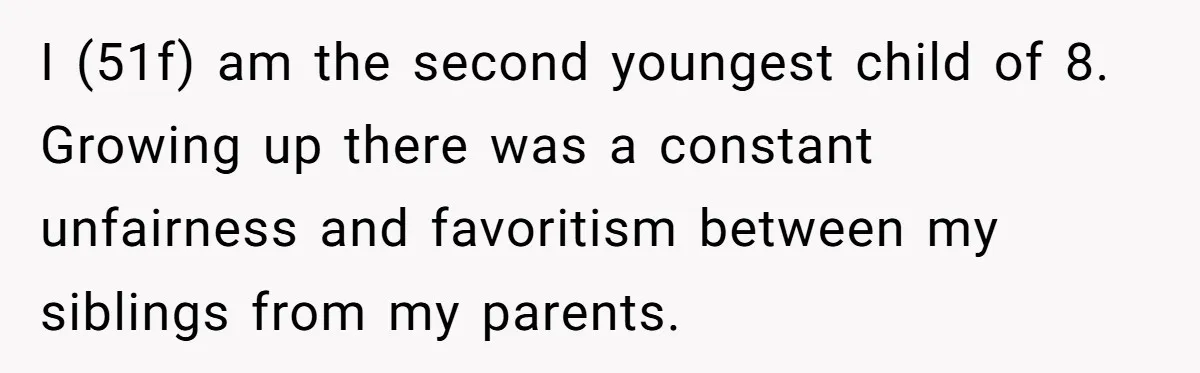 I (51f) am the second youngest child of 8. Growing up there was a constant unfairness and favoritism between my siblings from my parents.