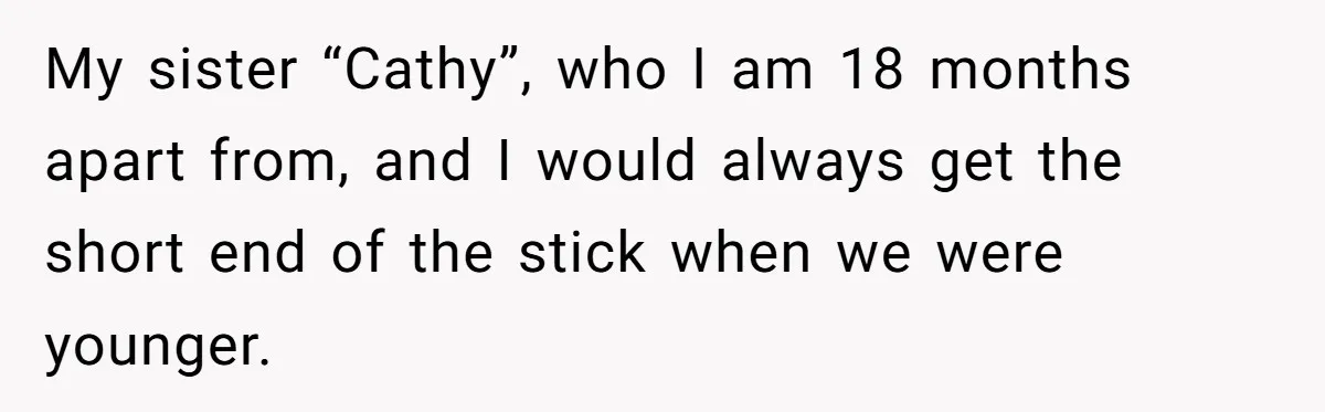 My sister “Cathy”, who I am 18 months apart from, and I would always get the short end of the stick when we were younger.