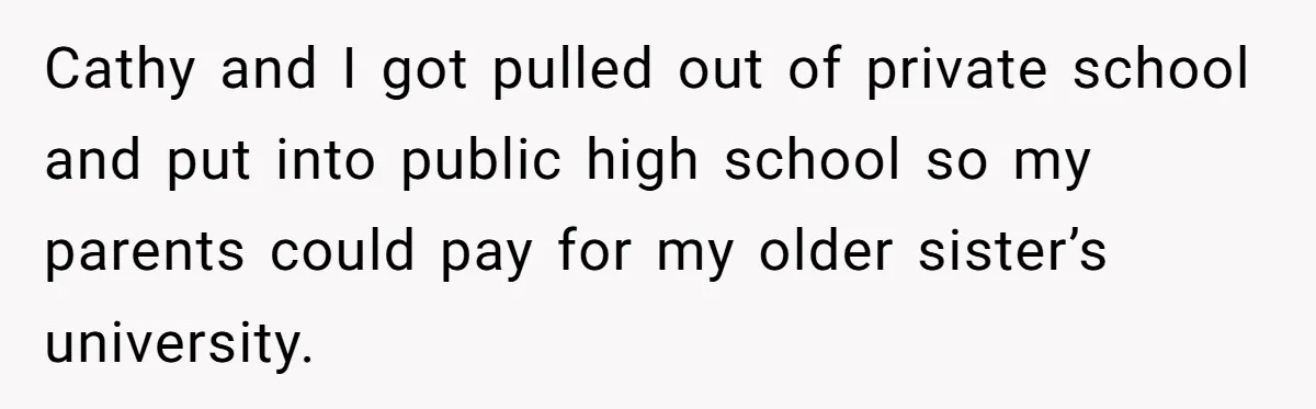 Cathy and I got pulled out of private school and put into public high school so my parents could pay for my older sister’s university.