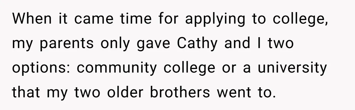 When it came time for applying to college, my parents only gave Cathy and I two options: community college or a university that my two older brothers went to.