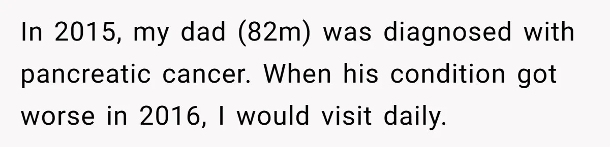 In 2015, my dad (82m) was diagnosed with pancreatic cancer. When his condition got worse in 2016, I would visit daily.