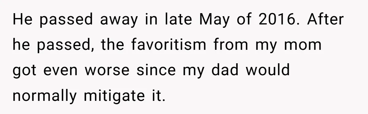 He passed away in late May of 2016. After he passed, the favoritism from my mom got even worse since my dad would normally mitigate it.