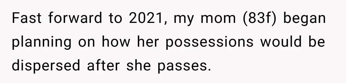 Fast forward to 2021, my mom (83f) began planning on how her possessions would be dispersed after she passes.