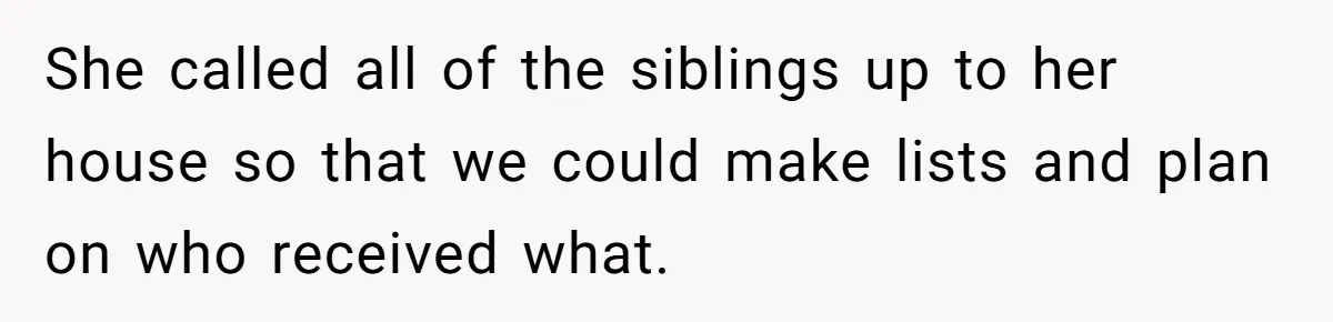 She called all of the siblings up to her house so that we could make lists and plan on who received what.