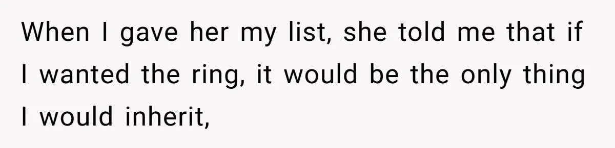 When I gave her my list, she told me that if I wanted the ring, it would be the only thing I would inherit,