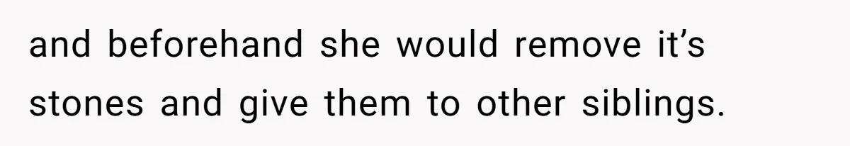 and beforehand she would remove it’s stones and give them to other siblings.