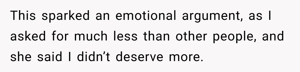 This sparked an emotional argument, as I asked for much less than other people, and she said I didn’t deserve more.