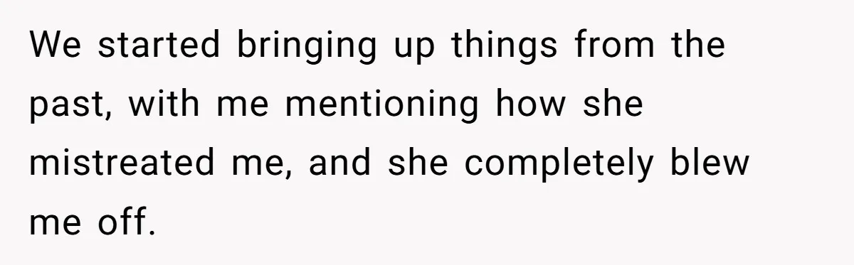 We started bringing up things from the past, with me mentioning how she mistreated me, and she completely blew me off.