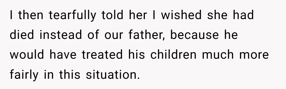 I then tearfully told her I wished she had died instead of our father, because he would have treated his children much more fairly in this situation.