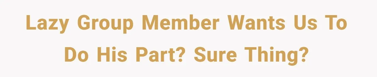 Lazy group member wants us to do his part? Sure thing?