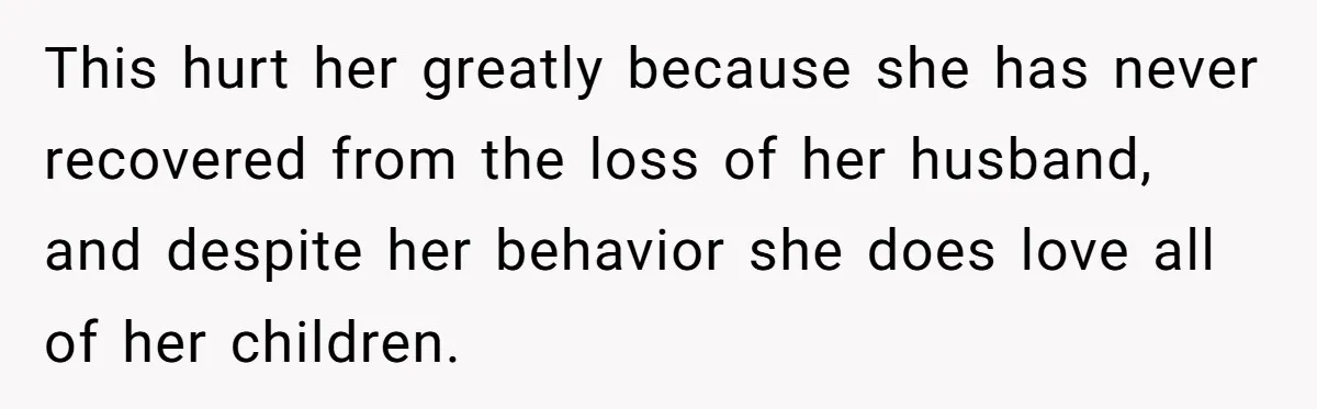 This hurt her greatly because she has never recovered from the loss of her husband, and despite her behavior she does love all of her children.