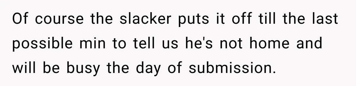Of course the slacker puts it off till the last possible min to tell us he's not home and will be busy the day of submission.