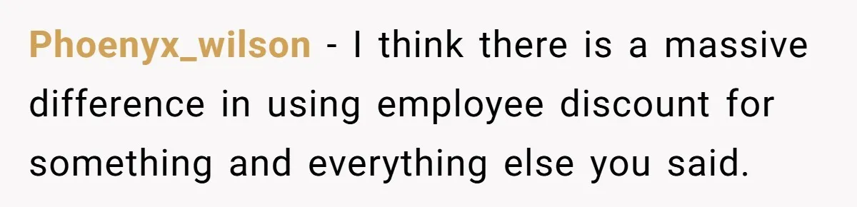 Phoenyx_wilson - I think there is a massive difference in using employee discount for something and everything else you said.