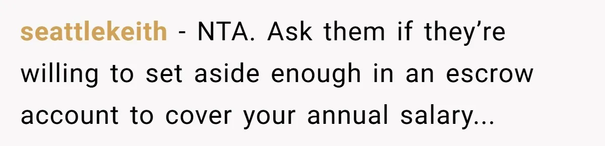 seattlekeith - NTA. Ask them if they’re willing to set aside enough in an escrow account to cover your annual salary...