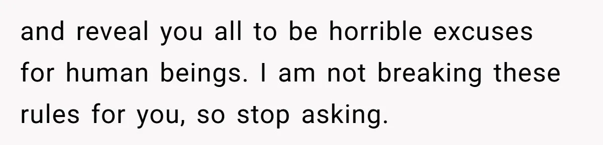and reveal you all to be horrible excuses for human beings. I am not breaking these rules for you, so stop asking.