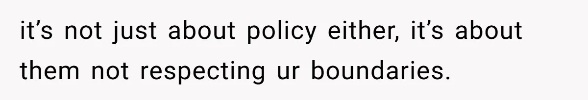 it’s not just about policy either, it’s about them not respecting ur boundaries.