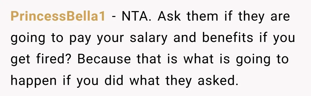 PrincessBella1 - NTA. Ask them if they are going to pay your salary and benefits if you get fired? Because that is what is going to happen if you did...